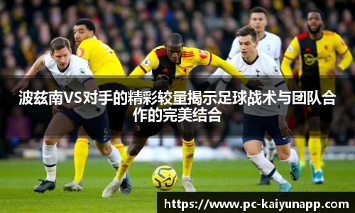 波兹南VS对手的精彩较量揭示足球战术与团队合作的完美结合